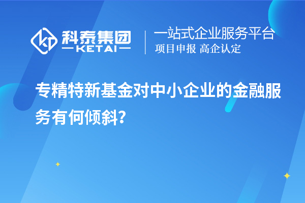 專精特新基金對中小企業(yè)的金融服務(wù)有何傾斜？