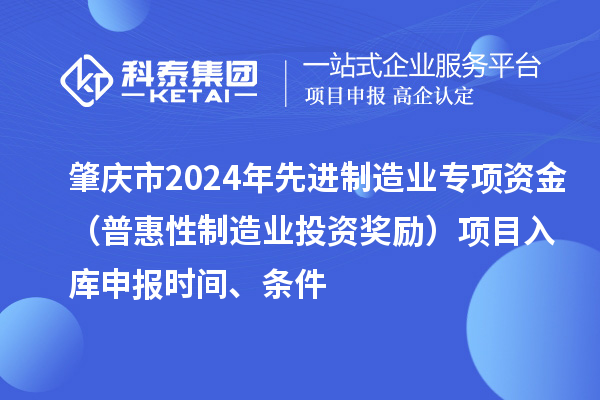 肇慶市2024年先進(jìn)制造業(yè)專項(xiàng)資金（普惠性制造業(yè)投資獎勵）項(xiàng)目入庫申報時間、條件