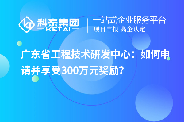 廣東省工程技術研發(fā)中心：如何申請并享受300萬元獎勵？