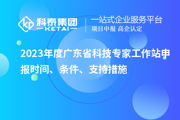 2023年度廣東省科技專家工作站申報時間、條件、扶持措施