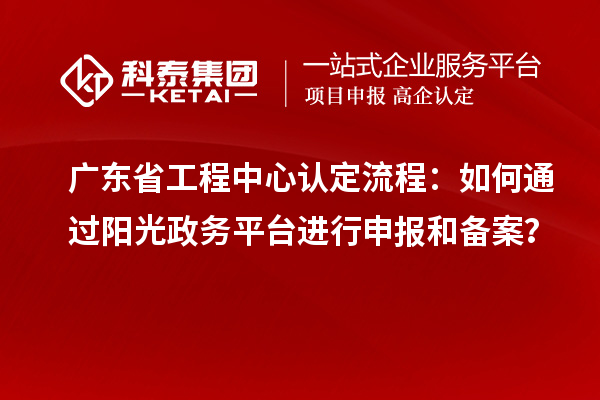 廣東省工程中心認定流程：如何通過陽光政務(wù)平臺進行申報和備案？