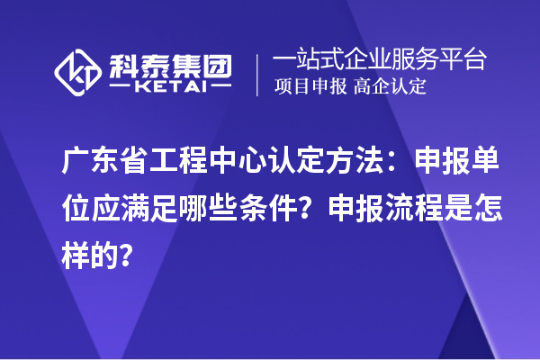 廣東省工程中心認定方法：申報單位應(yīng)滿足哪些條件？申報流程是怎樣的？