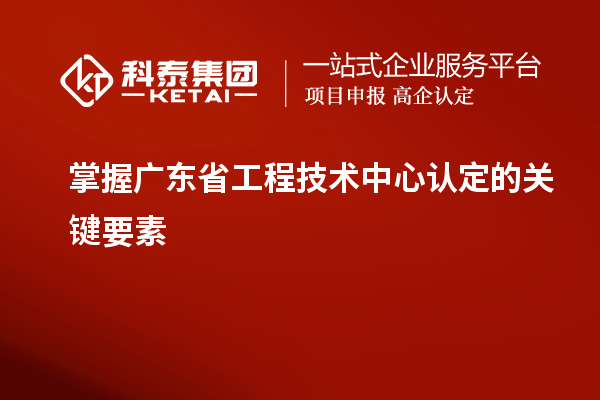 掌握廣東省工程技術中心認定的關鍵要素