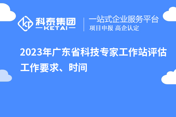 2023年廣東省科技專家工作站評(píng)估工作要求、時(shí)間