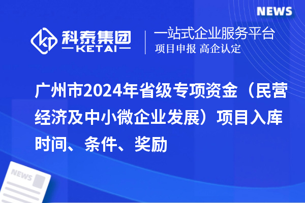 廣州市2024年省級專項資金（民營經(jīng)濟及中小微企業(yè)發(fā)展）項目入庫時間、條件、獎勵