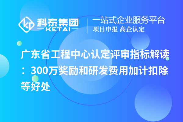 廣東省工程中心認(rèn)定評(píng)審指標(biāo)解讀：300萬獎(jiǎng)勵(lì)和<a href=http://armta.com/fuwu/jiajikouchu.html target=_blank class=infotextkey>研發(fā)費(fèi)用<a href=http://armta.com/fuwu/jiajikouchu.html target=_blank class=infotextkey>加計(jì)扣除</a></a>等好處