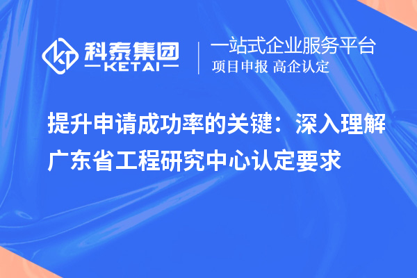 提升申請成功率的關(guān)鍵：深入理解廣東省工程研究中心認(rèn)定要求