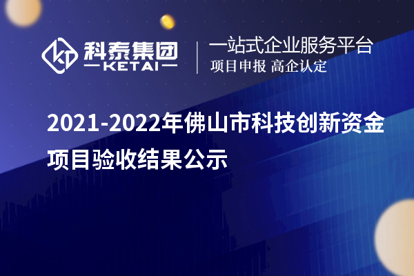 2021-2022年佛山市科技創(chuàng)新資金項目驗收結(jié)果公示