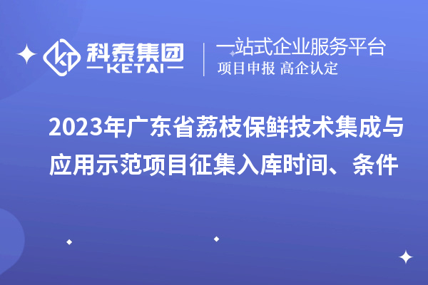 2023年廣東省荔枝保鮮技術(shù)集成與應(yīng)用示范項目征集入庫時間、條件