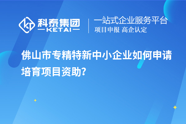 佛山市<a href=http://armta.com/fuwu/zhuanjingtexin.html target=_blank class=infotextkey>專精特新中小企業(yè)</a>如何申請(qǐng)培育項(xiàng)目資助？