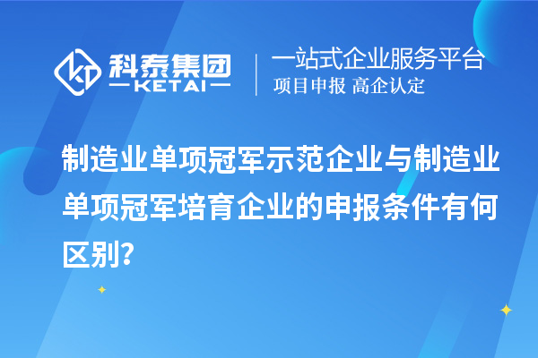 制造業(yè)單項冠軍示范企業(yè)與制造業(yè)單項冠軍培育企業(yè)的申報條件有何區(qū)別？