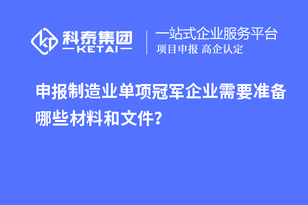 申報制造業(yè)單項冠軍企業(yè)需要準備哪些材料和文件？