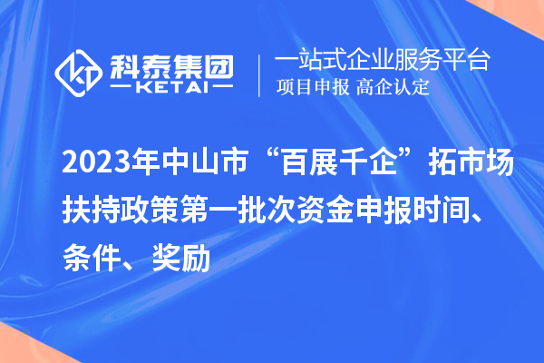 2023年中山市“百展千企”拓市場扶持政策第一批次資金申報時間、條件、獎勵