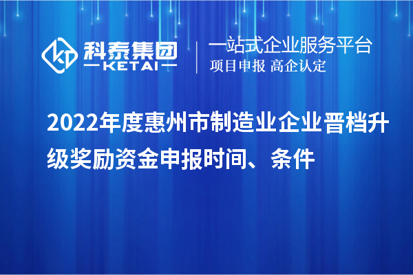 2022年度惠州市制造業(yè)企業(yè)晉檔升級獎勵資金申報時間、條件