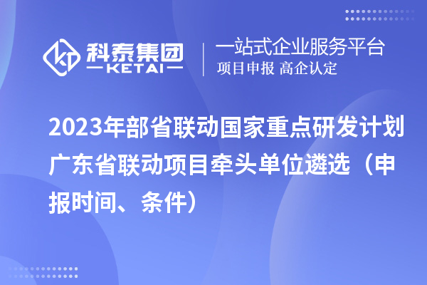 2023年部省聯(lián)動國家重點研發(fā)計劃廣東省聯(lián)動項目牽頭單位遴選（申報時間、條件）