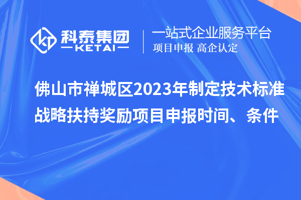 佛山市禪城區(qū)2023年制定技術(shù)標準戰(zhàn)略扶持獎勵項目申報時間、條件