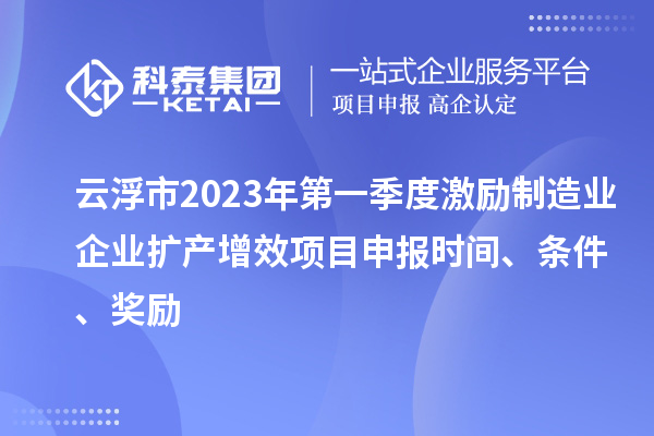 云浮市2023年第一季度激勵(lì)制造業(yè)企業(yè)擴(kuò)產(chǎn)增效項(xiàng)目申報(bào)時(shí)間、條件、獎(jiǎng)勵(lì)