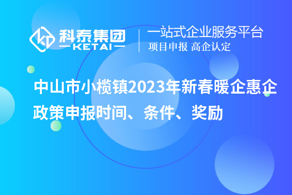 中山市小欖鎮(zhèn)2023年新春暖企惠企政策申報時間、條件、獎勵