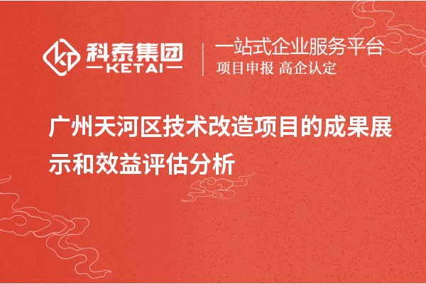  廣州天河區(qū)技術改造項目的成果展示和效益評估分析