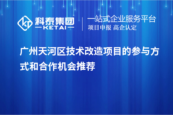 廣州天河區(qū)技術(shù)改造項目參與與合作機會推薦：合作方式與機遇解析			 			