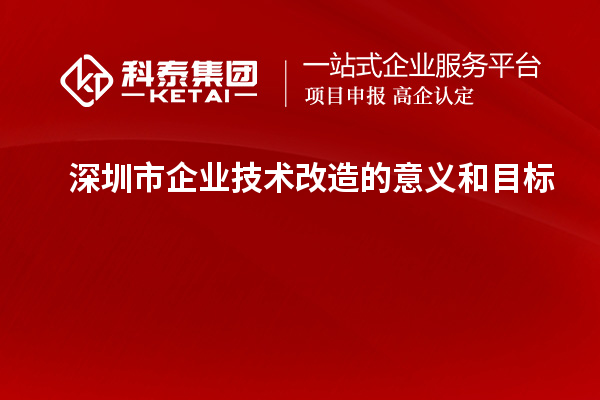 深圳市企業(yè)技術(shù)改造：意義與目標(biāo)探析