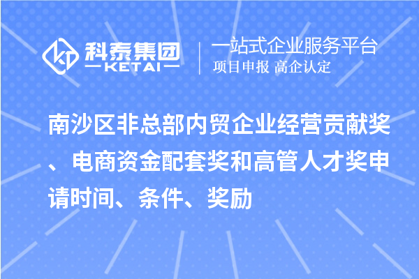 南沙區(qū)非總部內(nèi)貿(mào)企業(yè)經(jīng)營貢獻獎、電商資金配套獎和高管人才獎申請時間、條件、獎勵