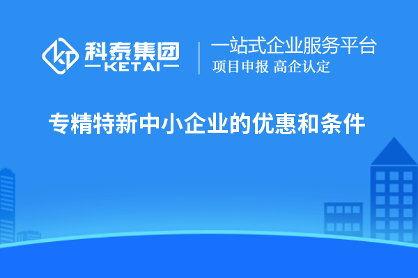 專精特新中小企業(yè)的優(yōu)惠和條件