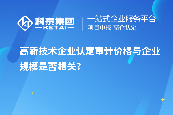 高新技術(shù)企業(yè)認(rèn)定審計(jì)價(jià)格與企業(yè)規(guī)模是否相關(guān)？