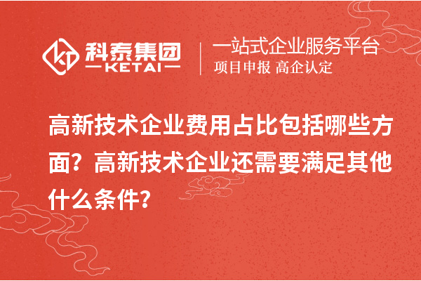 高新技術(shù)企業(yè)費用占比包括哪些方面？高新技術(shù)企業(yè)還需要滿足其他什么條件？