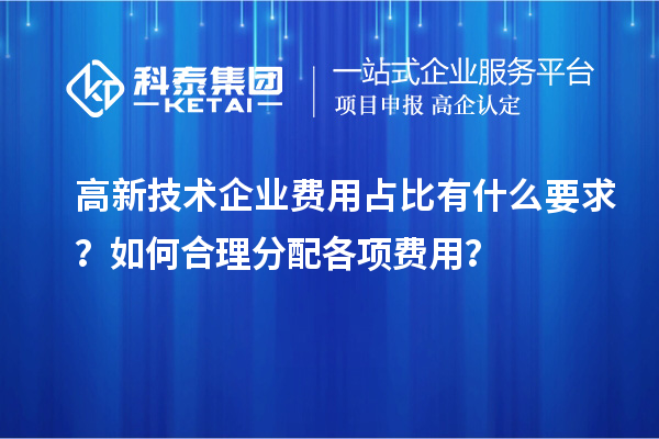 高新技術(shù)企業(yè)費(fèi)用占比有什么要求？如何合理分配各項(xiàng)費(fèi)用？