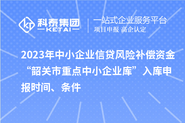 2023年中小企業(yè)信貸風險補償資金“韶關(guān)市重點中小企業(yè)庫”入庫申報時間、條件