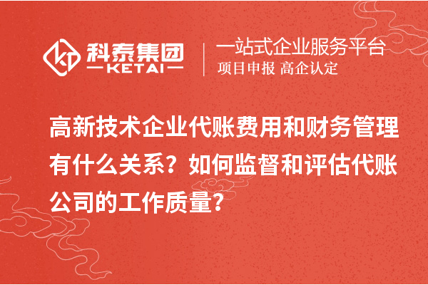 高新技術(shù)企業(yè)代賬費(fèi)用和財(cái)務(wù)管理有什么關(guān)系？如何監(jiān)督和評(píng)估代賬公司的工作質(zhì)量？