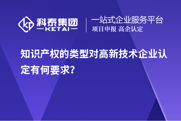 知識(shí)產(chǎn)權(quán)的類型對(duì)高新技術(shù)企業(yè)認(rèn)定有何要求？