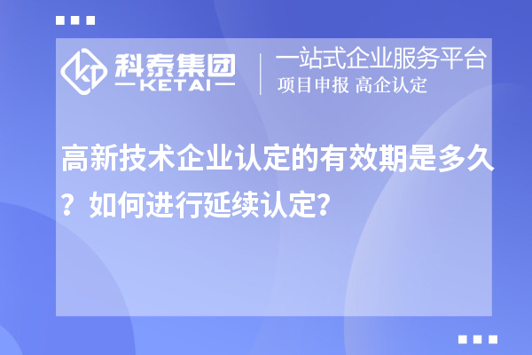 高新技術(shù)企業(yè)認(rèn)定的有效期是多久？如何進(jìn)行延續(xù)認(rèn)定？