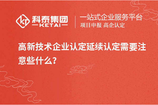 高新技術(shù)企業(yè)認(rèn)定延續(xù)認(rèn)定需要注意些什么？