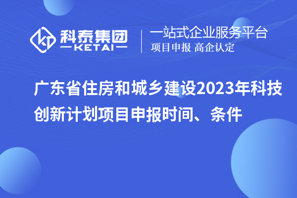 廣東省住房和城鄉(xiāng)建設(shè)2023年科技創(chuàng)新計(jì)劃項(xiàng)目申報(bào)時(shí)間、條件