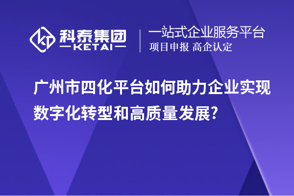 廣州市四化平臺如何助力企業(yè)實現(xiàn)數(shù)字化轉(zhuǎn)型和高質(zhì)量發(fā)展?