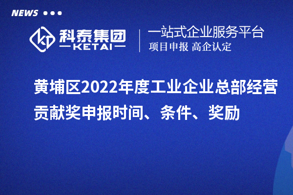 黃埔區(qū)2022年度工業(yè)企業(yè)總部經(jīng)營(yíng)貢獻(xiàn)獎(jiǎng)申報(bào)時(shí)間、條件、獎(jiǎng)勵(lì)