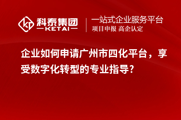 企業(yè)如何申請廣州市四化平臺，享受數(shù)字化轉(zhuǎn)型的專業(yè)指導?