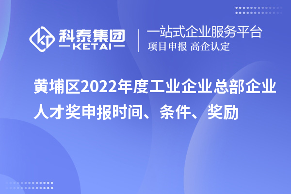 黃埔區(qū)2022年度工業(yè)企業(yè)總部企業(yè)人才獎申報時間、條件、獎勵