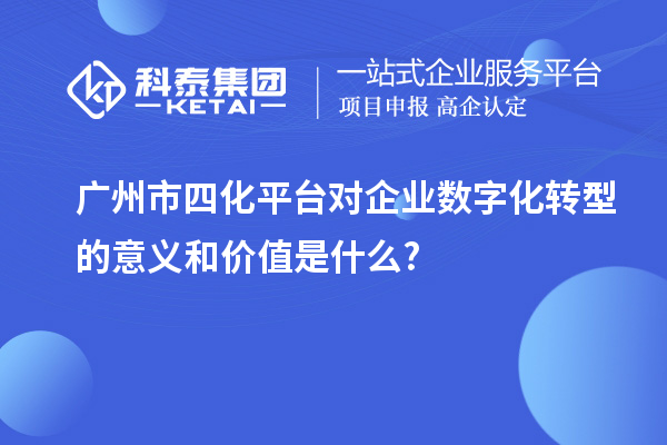 廣州市四化平臺對企業(yè)數(shù)字化轉(zhuǎn)型的意義和價值是什么?