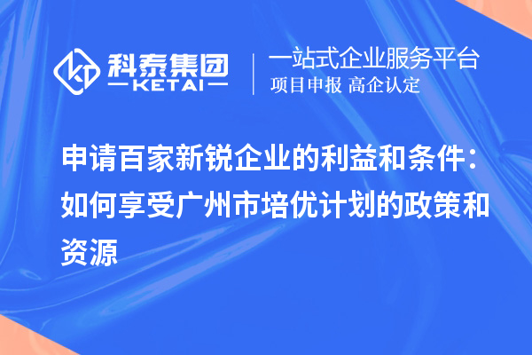 申請百家新銳企業(yè)的利益和條件：如何享受廣州市培優(yōu)計劃的政策和資源