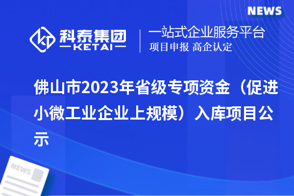 佛山市2023年省級專項資金（促進小微工業(yè)企業(yè)上規(guī)模）入庫項目公示