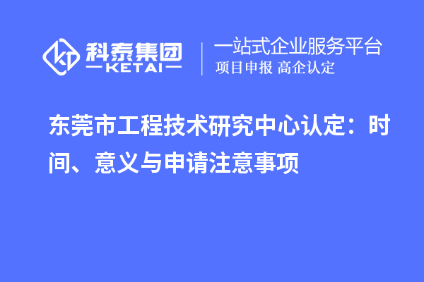 東莞市工程技術(shù)研究中心認(rèn)定：時間、意義與申請注意事項