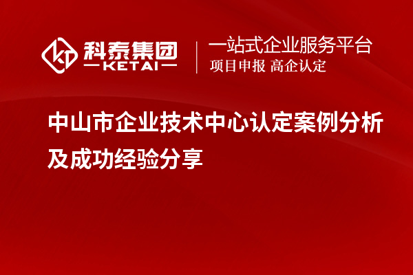 中山市企業(yè)技術(shù)中心認(rèn)定案例分析及成功經(jīng)驗分享