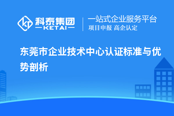 東莞市企業(yè)技術中心認證標準與優(yōu)勢剖析