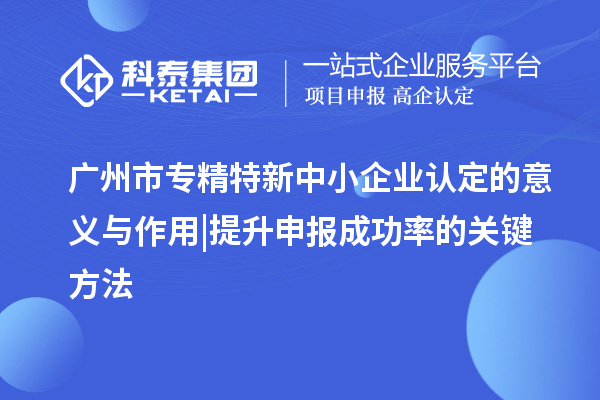 廣州市專精特新中小企業(yè)認(rèn)定的意義與作用 | 提升申報(bào)成功率的關(guān)鍵方法