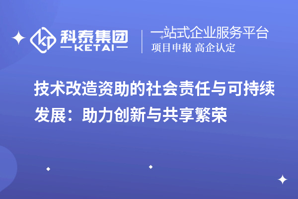 技術(shù)改造資助的社會責(zé)任與可持續(xù)發(fā)展：助力創(chuàng)新與共享繁榮		 		 		