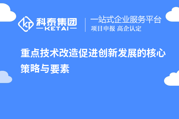 重點技術(shù)改造促進(jìn)創(chuàng)新發(fā)展的核心策略與要素