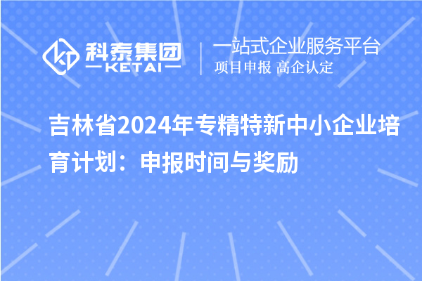 吉林省2024年<a href=http://armta.com/fuwu/zhuanjingtexin.html target=_blank class=infotextkey>專精特新中小企業(yè)</a>培育計(jì)劃：申報(bào)時(shí)間與獎(jiǎng)勵(lì)